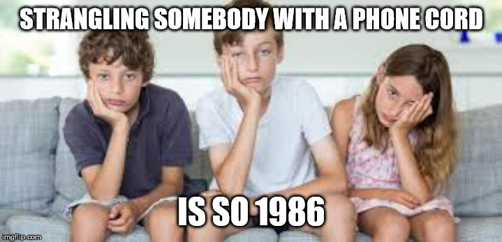 bored kids | STRANGLING SOMEBODY WITH A PHONE CORD IS SO 1986 | image tagged in bored kids | made w/ Imgflip meme maker