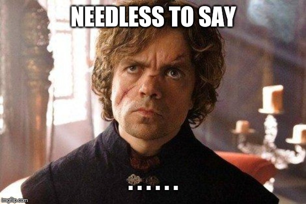 Unimpressed Tyrion  | NEEDLESS TO SAY; . . . . . . | image tagged in unimpressed tyrion | made w/ Imgflip meme maker