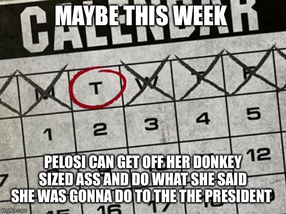 Tuesday Calendar | MAYBE THIS WEEK; PELOSI CAN GET OFF HER DONKEY SIZED ASS AND DO WHAT SHE SAID SHE WAS GONNA DO TO THE THE PRESIDENT | image tagged in tuesday calendar | made w/ Imgflip meme maker