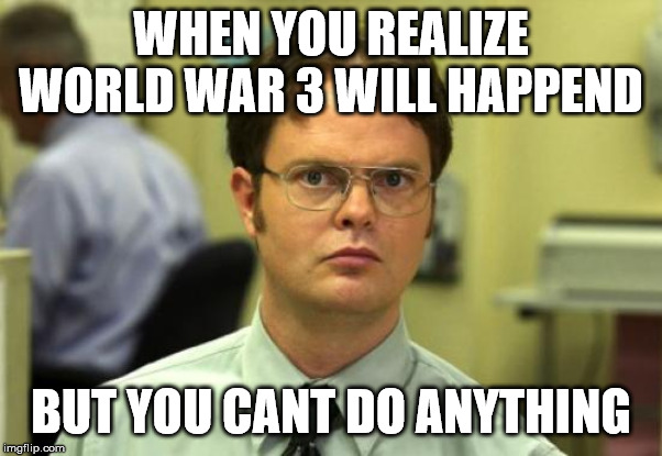 Dwight Schrute Meme | WHEN YOU REALIZE WORLD WAR 3 WILL HAPPEND; BUT YOU CANT DO ANYTHING | image tagged in memes,dwight schrute | made w/ Imgflip meme maker
