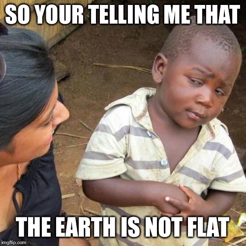 Third World Skeptical Kid | SO YOUR TELLING ME THAT; THE EARTH IS NOT FLAT | image tagged in memes,third world skeptical kid | made w/ Imgflip meme maker