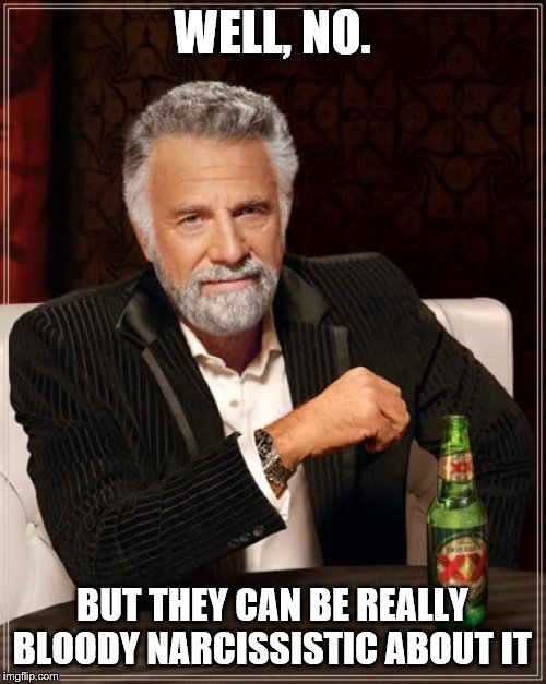 The Most Interesting Man In The World Meme | WELL, NO. BUT THEY CAN BE REALLY BLOODY NARCISSISTIC ABOUT IT | image tagged in memes,the most interesting man in the world | made w/ Imgflip meme maker