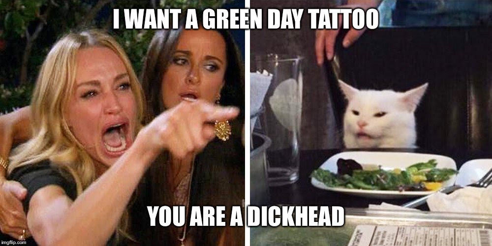 Smudge the cat | I WANT A GREEN DAY TATTOO; YOU ARE A DICKHEAD | image tagged in smudge the cat | made w/ Imgflip meme maker