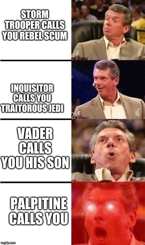 Vince McMahon Reaction w/Glowing Eyes | STORM TROOPER CALLS YOU REBEL SCUM; INQUISITOR CALLS YOU TRAITOROUS JEDI; VADER CALLS YOU HIS SON; PALPITINE CALLS YOU | image tagged in vince mcmahon reaction w/glowing eyes | made w/ Imgflip meme maker