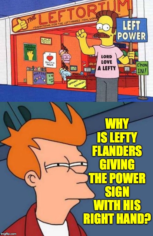 This will prey on my mind all day. | WHY IS LEFTY FLANDERS GIVING THE POWER SIGN WITH HIS RIGHT HAND? | image tagged in memes,futurama fry,lefties,flanders leftorium | made w/ Imgflip meme maker