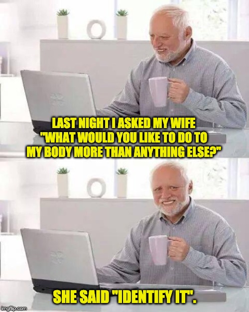 Hide the Pain Harold | LAST NIGHT I ASKED MY WIFE "WHAT WOULD YOU LIKE TO DO TO MY BODY MORE THAN ANYTHING ELSE?"; SHE SAID "IDENTIFY IT". | image tagged in memes,hide the pain harold | made w/ Imgflip meme maker