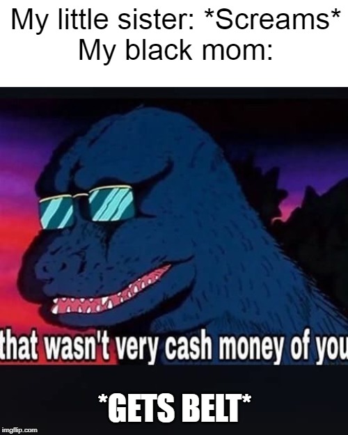 Flap | My little sister: *Screams*
My black mom:; *GETS BELT* | image tagged in that wasnt very cash money of you,butthurt,dank memes,memes | made w/ Imgflip meme maker