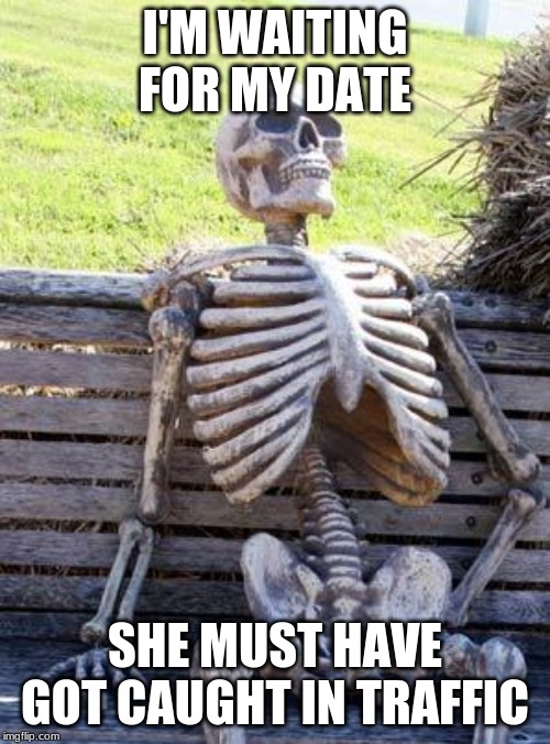 Waiting Skeleton | I'M WAITING FOR MY DATE; SHE MUST HAVE GOT CAUGHT IN TRAFFIC | image tagged in memes,waiting skeleton | made w/ Imgflip meme maker