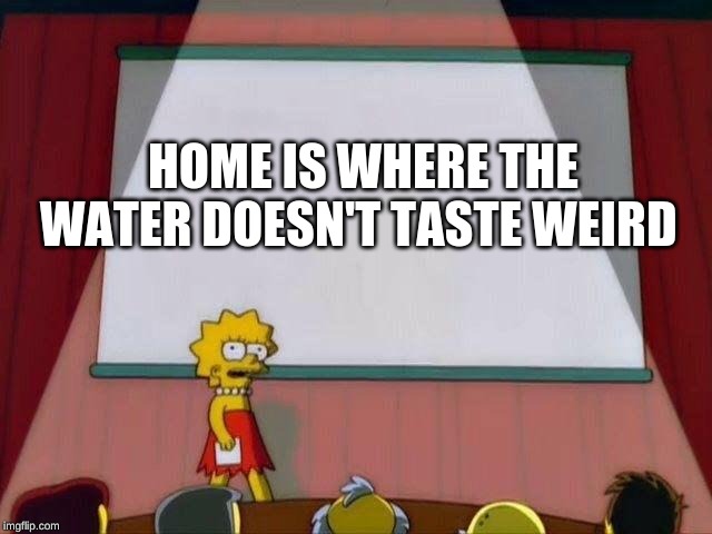 Lisa Simpson's Presentation | HOME IS WHERE THE WATER DOESN'T TASTE WEIRD | image tagged in lisa simpson's presentation | made w/ Imgflip meme maker