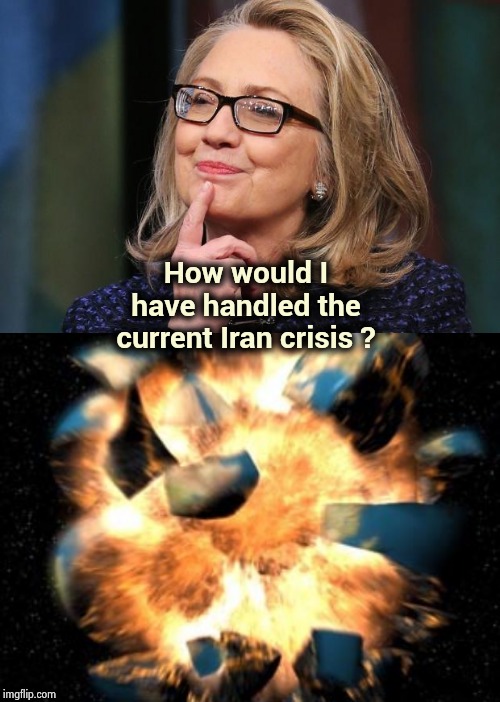 "Oh , what could have been" - Pretty Vicious | How would I have handled the current Iran crisis ? | image tagged in hillary clinton,earth exploding,in the future,well yes but actually no,destruction,handle with care | made w/ Imgflip meme maker