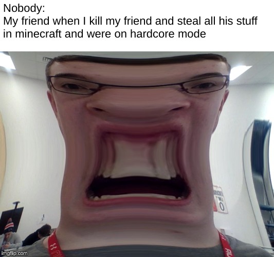 Nobody:
My friend when I kill my friend and steal all his stuff
in minecraft and were on hardcore mode | image tagged in memes,minecraft,ragequit | made w/ Imgflip meme maker