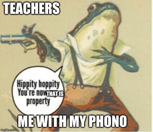 Hippity hoppity, you're now my property | TEACHERS; THAT IS; ME WITH MY PHONO | image tagged in hippity hoppity you're now my property | made w/ Imgflip meme maker