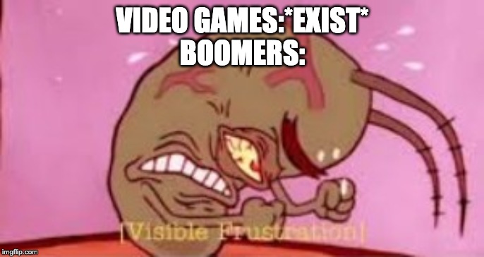 Visible Frustration | VIDEO GAMES:*EXIST*
BOOMERS: | image tagged in visible frustration | made w/ Imgflip meme maker