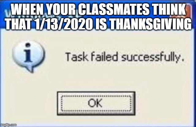 Task failed successfully | WHEN YOUR CLASSMATES THINK THAT 1/13/2020 IS THANKSGIVING | image tagged in task failed successfully | made w/ Imgflip meme maker
