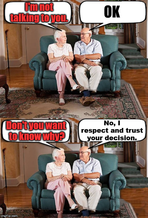 You have to learn to trust your partner. | I'm not talking to you. OK; No, I respect and trust your decision. Don't you want 
to know why? | image tagged in old couple,marriage,couple talking | made w/ Imgflip meme maker