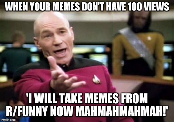 Picard Wtf Meme | WHEN YOUR MEMES DON'T HAVE 100 VIEWS; 'I WILL TAKE MEMES FROM R/FUNNY NOW MAHMAHMAHMAH!' | image tagged in memes,picard wtf | made w/ Imgflip meme maker