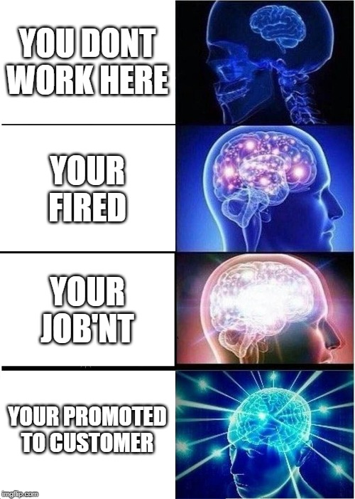 Expanding Brain | YOU DONT WORK HERE; YOUR FIRED; YOUR JOB'NT; YOUR PROMOTED TO CUSTOMER | image tagged in memes,expanding brain | made w/ Imgflip meme maker