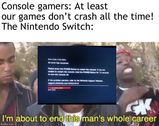 I’m about to end this man’s whole career | Console gamers: At least our games don’t crash all the time!
The Nintendo Switch: | image tagged in im about to end this mans whole career | made w/ Imgflip meme maker
