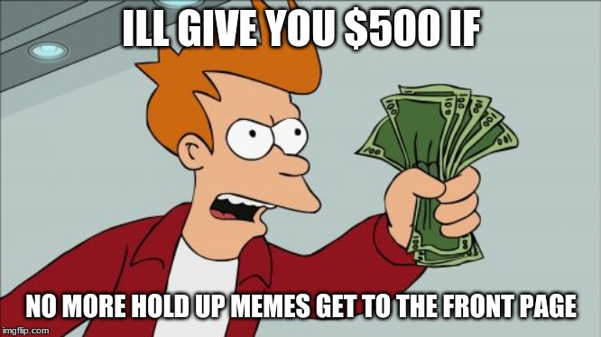 Shut Up And Take My Money Fry | ILL GIVE YOU $500 IF; NO MORE HOLD UP MEMES GET TO THE FRONT PAGE | image tagged in memes,shut up and take my money fry | made w/ Imgflip meme maker