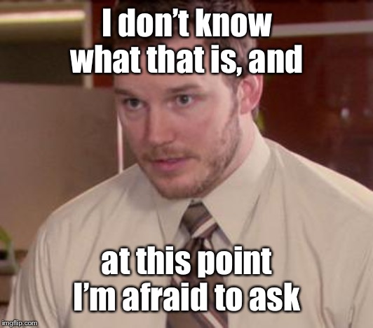 Afraid To Ask Andy (Closeup) Meme | I don’t know what that is, and at this point I’m afraid to ask | image tagged in memes,afraid to ask andy closeup | made w/ Imgflip meme maker
