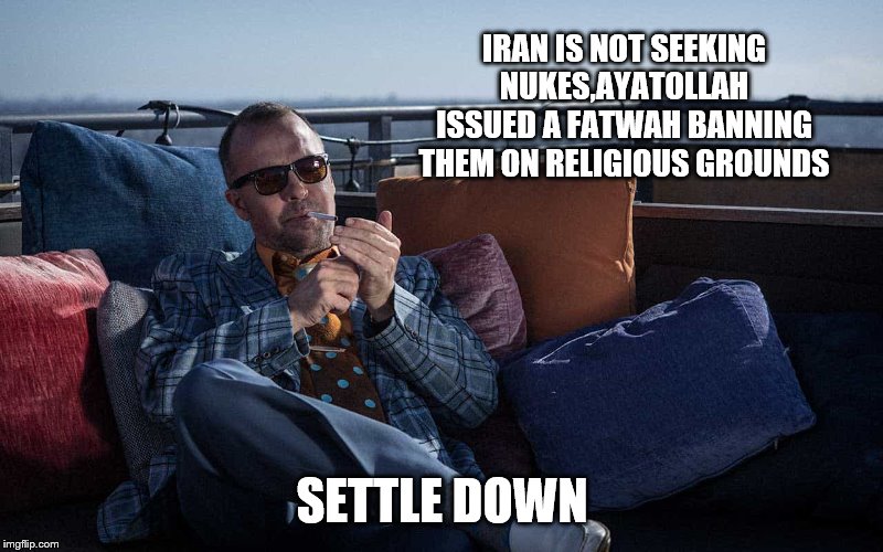 IRAN IS NOT SEEKING NUKES,AYATOLLAH ISSUED A FATWAH BANNING THEM ON RELIGIOUS GROUNDS SETTLE DOWN | made w/ Imgflip meme maker
