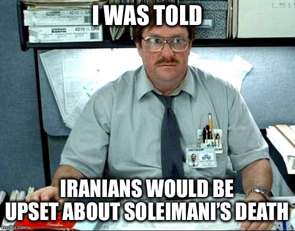 Instead they are celebrating | I WAS TOLD; IRANIANS WOULD BE UPSET ABOUT SOLEIMANI’S DEATH | image tagged in memes,i was told there would be,iran,soleimani | made w/ Imgflip meme maker