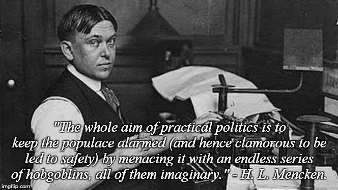 H.L. Mencken | "The whole aim of practical politics is to keep the populace alarmed (and hence clamorous to be led to safety) by menacing it with an endles | made w/ Imgflip meme maker