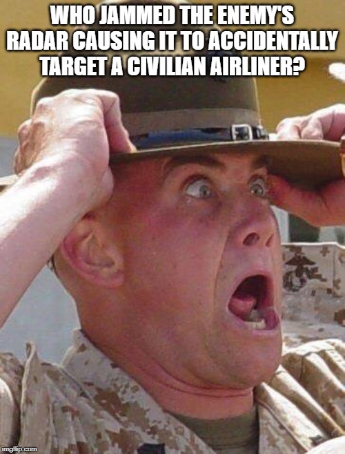 Marine Drill Sergeant  | WHO JAMMED THE ENEMY'S RADAR CAUSING IT TO ACCIDENTALLY TARGET A CIVILIAN AIRLINER? | image tagged in marine drill sergeant | made w/ Imgflip meme maker