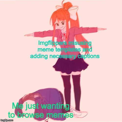 *literally anything happens* Hold up | Imgflippers misusing meme templates and adding necessary captions; Me just wanting to browse memes | image tagged in monika t-posing on sans,imgflippers | made w/ Imgflip meme maker