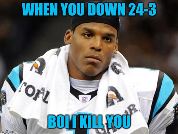 Sad cam newton  | WHEN YOU DOWN 24-3; BOI I KILL YOU | image tagged in sad cam newton | made w/ Imgflip meme maker