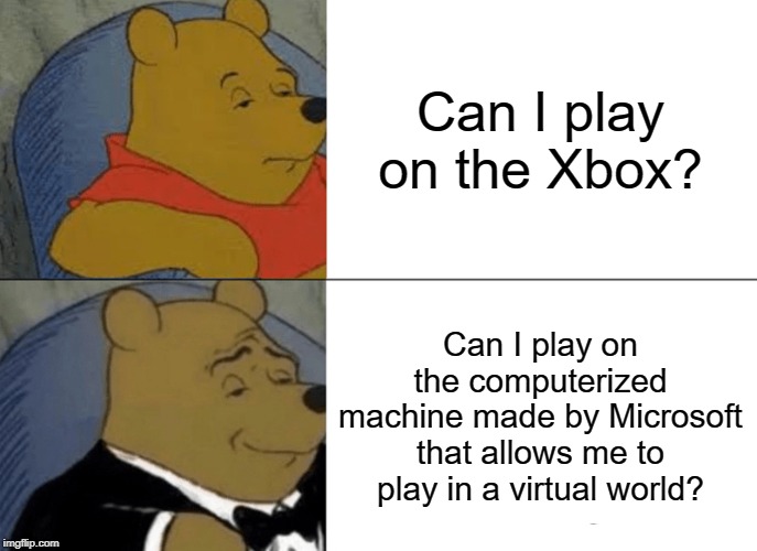 Tuxedo Winnie The Pooh Meme | Can I play on the Xbox? Can I play on the computerized machine made by Microsoft that allows me to play in a virtual world? | image tagged in memes,tuxedo winnie the pooh | made w/ Imgflip meme maker