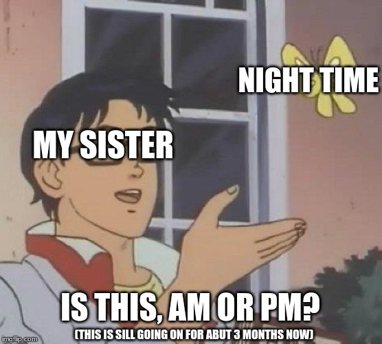 Is This A Pigeon | NIGHT TIME; MY SISTER; IS THIS, AM OR PM? (THIS IS SILL GOING ON FOR ABUT 3 MONTHS NOW) | image tagged in memes,is this a pigeon | made w/ Imgflip meme maker