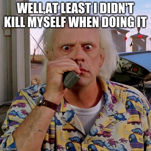 Doc-Back-to-the-Future | WELL,AT LEAST I DIDN'T KILL MYSELF WHEN DOING IT | image tagged in doc-back-to-the-future | made w/ Imgflip meme maker