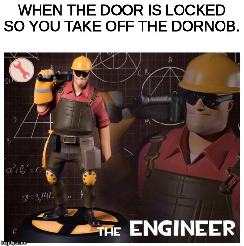 The engineer | WHEN THE DOOR IS LOCKED SO YOU TAKE OFF THE DORNOB. | image tagged in the engineer | made w/ Imgflip meme maker