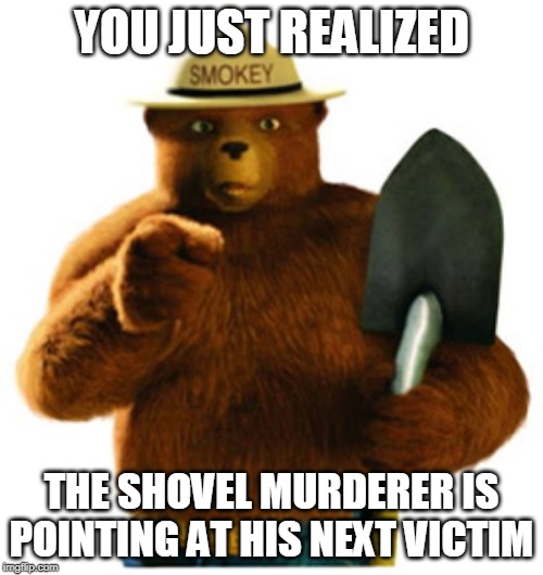 Smokey Bear | YOU JUST REALIZED; THE SHOVEL MURDERER IS POINTING AT HIS NEXT VICTIM | image tagged in smokey bear | made w/ Imgflip meme maker