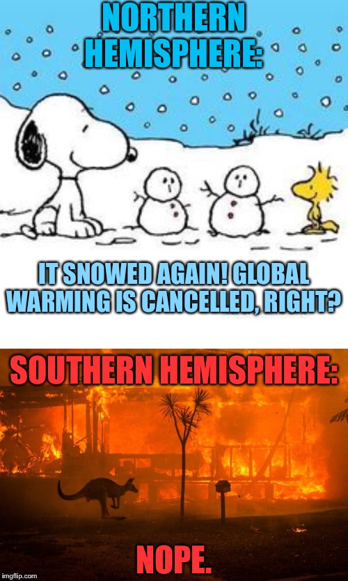 Global warming is cancelled! | NORTHERN HEMISPHERE:; IT SNOWED AGAIN! GLOBAL WARMING IS CANCELLED, RIGHT? SOUTHERN HEMISPHERE:; NOPE. | image tagged in snow day,australia bushfires w/ sad kangaroo,global warming,climate change,wildfires,australia | made w/ Imgflip meme maker
