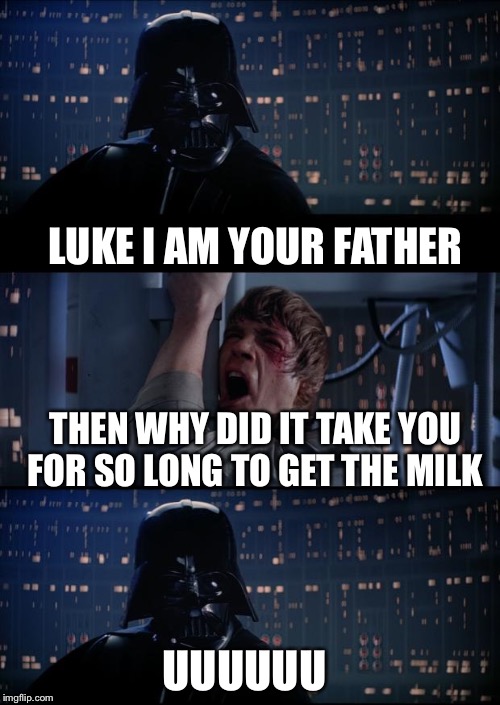 Uuuhhhhhh | LUKE I AM YOUR FATHER; THEN WHY DID IT TAKE YOU FOR SO LONG TO GET THE MILK; UUUUUU | image tagged in vader luke vader | made w/ Imgflip meme maker
