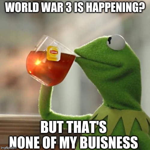 But That's None Of My Business | WORLD WAR 3 IS HAPPENING? BUT THAT'S NONE OF MY BUISNESS | image tagged in memes,but thats none of my business,kermit the frog | made w/ Imgflip meme maker