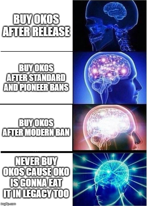 Expanding Brain Meme | BUY OKOS AFTER RELEASE; BUY OKOS AFTER STANDARD AND PIONEER BANS; BUY OKOS AFTER MODERN BAN; NEVER BUY OKOS CAUSE OKO IS GONNA EAT IT IN LEGACY TOO | image tagged in memes,expanding brain | made w/ Imgflip meme maker