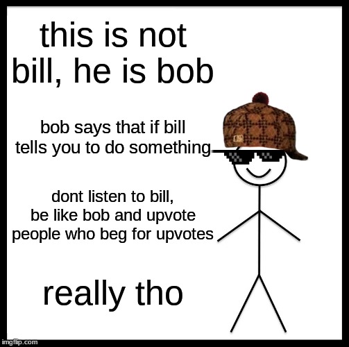 this is bob | this is not bill, he is bob; bob says that if bill tells you to do something; dont listen to bill, be like bob and upvote people who beg for upvotes; really tho | image tagged in memes,be like bob | made w/ Imgflip meme maker