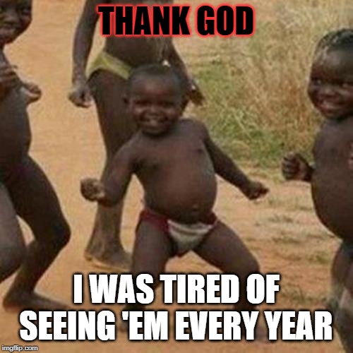 Third World Success Kid Meme | THANK GOD I WAS TIRED OF SEEING 'EM EVERY YEAR | image tagged in memes,third world success kid | made w/ Imgflip meme maker