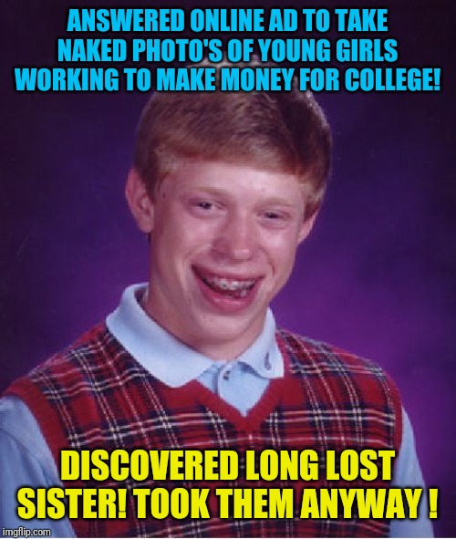 I'll put them in the family photo book! | ANSWERED ONLINE AD TO TAKE NAKED PHOTO'S OF YOUNG GIRLS WORKING TO MAKE MONEY FOR COLLEGE! DISCOVERED LONG LOST SISTER! TOOK THEM ANYWAY ! | image tagged in memes,bad luck brian,sister,slug life | made w/ Imgflip meme maker