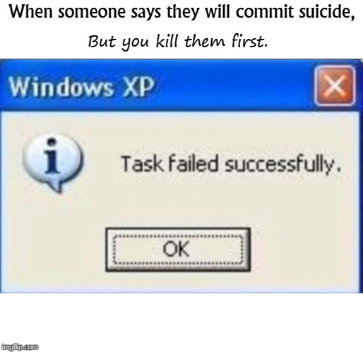 windows xp | When someone says they will commit suicide, But you kill them first. | image tagged in windows xp | made w/ Imgflip meme maker