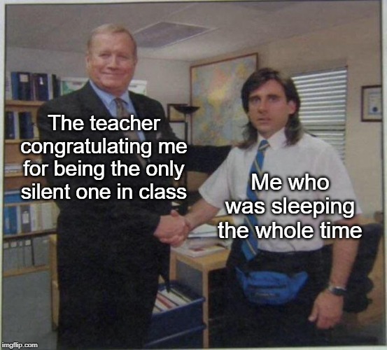 I was sleeping | The teacher congratulating me for being the only silent one in class; Me who was sleeping the whole time | image tagged in the office handshake,sleep,teacher,congratulations,school,handshake | made w/ Imgflip meme maker