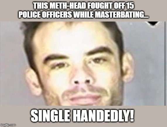 THIS METH-HEAD FOUGHT OFF 15 POLICE OFFICERS WHILE MASTERBATING... SINGLE HANDEDLY! | image tagged in funny,funny memes | made w/ Imgflip meme maker