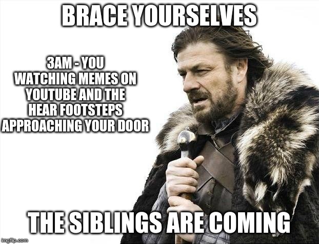 Brace Yourselves X is Coming | BRACE YOURSELVES; 3AM - YOU WATCHING MEMES ON YOUTUBE AND THE HEAR FOOTSTEPS APPROACHING YOUR DOOR; THE SIBLINGS ARE COMING | image tagged in memes,brace yourselves x is coming | made w/ Imgflip meme maker