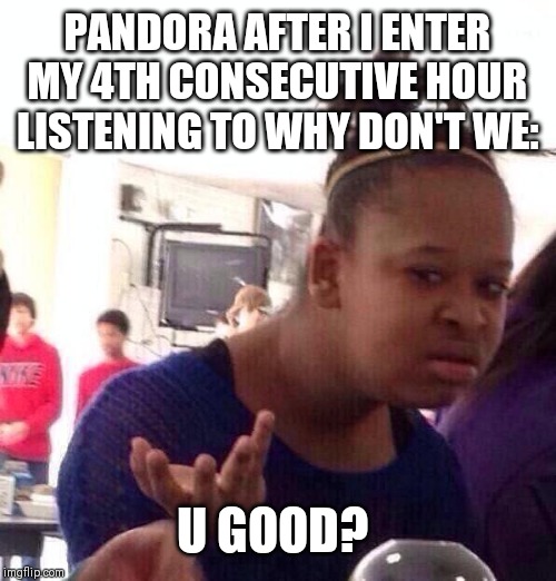 Black Girl Wat Meme | PANDORA AFTER I ENTER MY 4TH CONSECUTIVE HOUR LISTENING TO WHY DON'T WE:; U GOOD? | image tagged in memes,black girl wat | made w/ Imgflip meme maker
