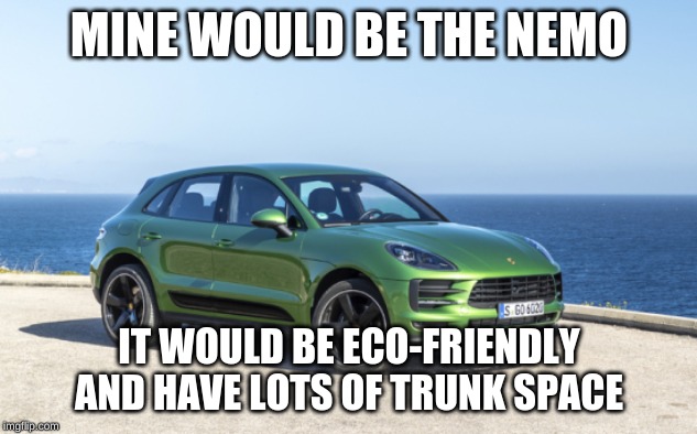 MINE WOULD BE THE NEMO IT WOULD BE ECO-FRIENDLY AND HAVE LOTS OF TRUNK SPACE | made w/ Imgflip meme maker