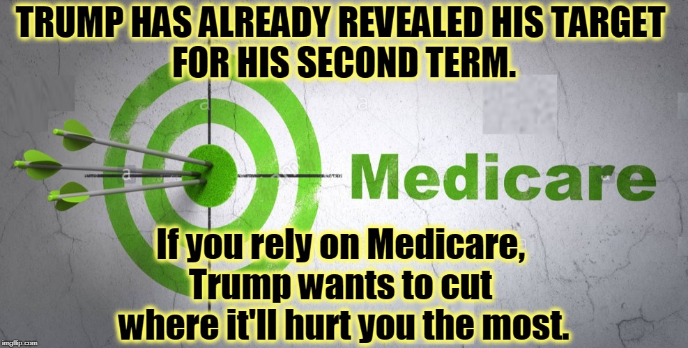 That's what the man said. Throwing millions of Americans off health insurance wasn't enough. He wants to cut you. | TRUMP HAS ALREADY REVEALED HIS TARGET 
FOR HIS SECOND TERM. If you rely on Medicare, 
Trump wants to cut 
where it'll hurt you the most. | image tagged in trump,medicare,cut,health insurance,healthcare | made w/ Imgflip meme maker