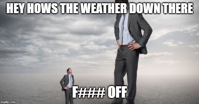 short people | HEY HOWS THE WEATHER DOWN THERE; F### OFF | image tagged in short people | made w/ Imgflip meme maker